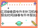 红河绿春县专升本补习机构报名时间(绿春专升本报名)