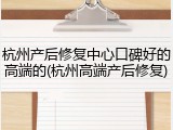 杭州产后修复中心口碑好的高端的(杭州高端产后修复)