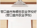 营口盖州有哪些农业学校好(营口盖州农业学校)