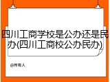 四川工商学校是公办还是民办(四川工商校公办民办)