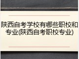 陕西自考学校有哪些职校和专业(陕西自考职校专业)