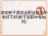 吉安新干县农业职业技术中专好不好(新干农职中专如何)