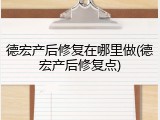 德宏产后修复在哪里做(德宏产后修复点)