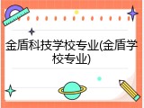 金盾科技学校专业(金盾学校专业)