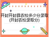 开封开封县农校多少分录取(开封农校录取分)