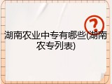 湖南农业中专有哪些(湖南农专列表)