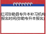 红河弥勒县专升本补习机构报名时间(弥勒专升本报名)