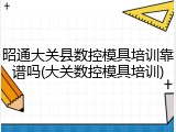 昭通大关县数控模具培训靠谱吗(大关数控模具培训)