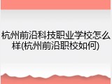 杭州前沿科技职业学校怎么样(杭州前沿职校如何)