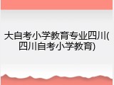 大自考小学教育专业四川(四川自考小学教育)