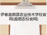 伊春嘉荫县农业技术学校官网(嘉荫农校官网)
