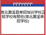 淮北濉溪县单招培训学校正规学校有那些(淮北濉溪单招学校)