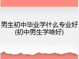 男生初中毕业学什么专业好(初中男生学啥好)