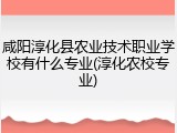 咸阳淳化县农业技术职业学校有什么专业(淳化农校专业)
