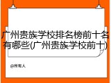 广州贵族学校排名榜前十名有哪些(广州贵族学校前十)