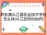 黔东南从江县农业技术学校怎么样(从江农技校如何)