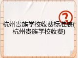 杭州贵族学校收费标准表(杭州贵族学校收费)