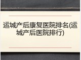 运城产后康复医院排名(运城产后医院排行)