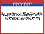 佛山顺德农业职高学校哪年成立(顺德农校成立年)