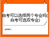 自考可以选择两个专业吗(自考可选双专业)