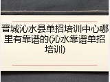 晋城沁水县单招培训中心哪里有靠谱的(沁水靠谱单招培训)