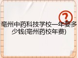 亳州中药科技学校一年要多少钱(亳州药校年费)