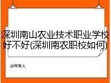 深圳南山农业技术职业学校好不好(深圳南农职校如何)