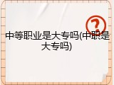 中等职业是大专吗(中职是大专吗)