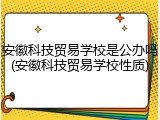 安徽科技贸易学校是公办吗(安徽科技贸易学校性质)