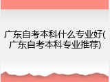 广东自考本科什么专业好(广东自考本科专业推荐)