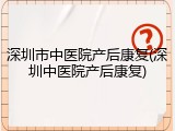 深圳市中医院产后康复(深圳中医院产后康复)