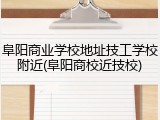阜阳商业学校地址技工学校附近(阜阳商校近技校)