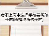考不上高中选择学校要听孩子的吗(择校听孩子的)