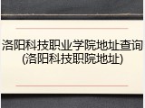 洛阳科技职业学院地址查询(洛阳科技职院地址)