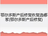 鄂尔多斯产后修复恢复选哪家(鄂尔多斯产后修复)