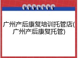广州产后康复培训托管店(广州产后康复托管)