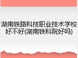 湖南铁路科技职业技术学校好不好(湖南铁科院好吗)
