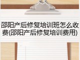 邵阳产后修复培训班怎么收费(邵阳产后修复培训费用)