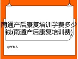 南通产后康复培训学费多少钱(南通产后康复培训费)