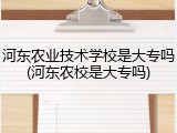 河东农业技术学校是大专吗(河东农校是大专吗)