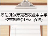 呼伦贝尔牙克石农业中专学校有哪些(牙克石农校)