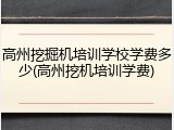 高州挖掘机培训学校学费多少(高州挖机培训学费)