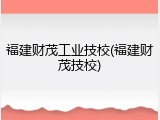 福建财茂工业技校(福建财茂技校)