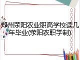 郑州荥阳农业职高学校读几年毕业(荥阳农职学制)