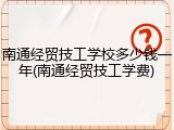 南通经贸技工学校多少钱一年(南通经贸技工学费)