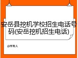 安岳县挖机学校招生电话号码(安岳挖机招生电话)