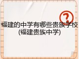 福建的中学有哪些贵族学校(福建贵族中学)