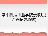 洛阳科技职业学院录取线(洛职院录取线)