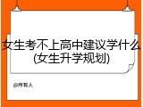 女生考不上高中建议学什么(女生升学规划)