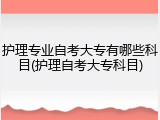 护理专业自考大专有哪些科目(护理自考大专科目)
